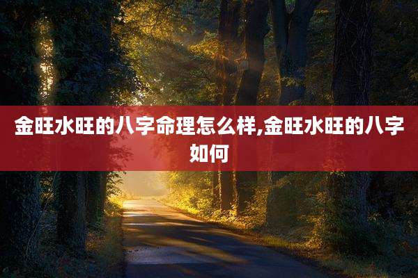 金旺水旺的八字命理怎么样,金旺水旺的八字如何