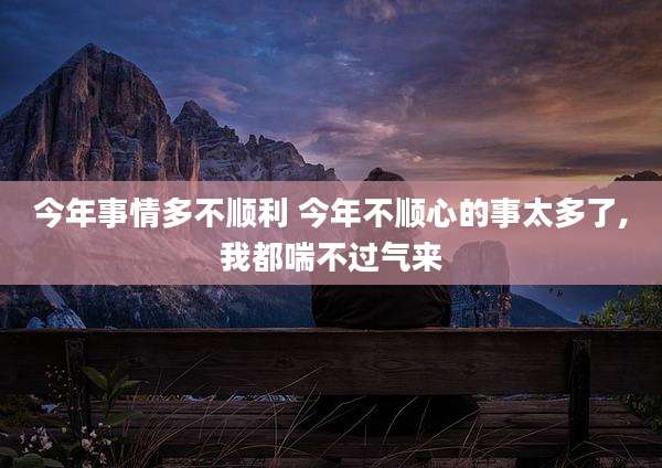 今年事情多不顺利 今年不顺心的事太多了,我都喘不过气来