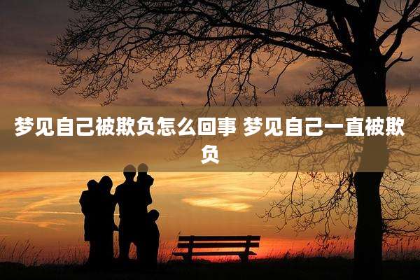 梦见自己被欺负怎么回事 梦见自己一直被欺负