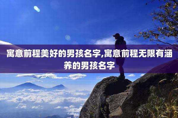 寓意前程美好的男孩名字,寓意前程无限有涵养的男孩名字