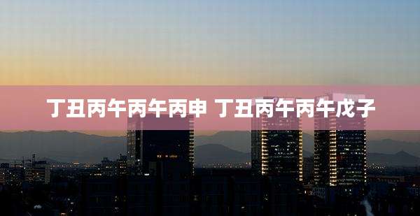 丁丑丙午丙午丙申 丁丑丙午丙午戊子