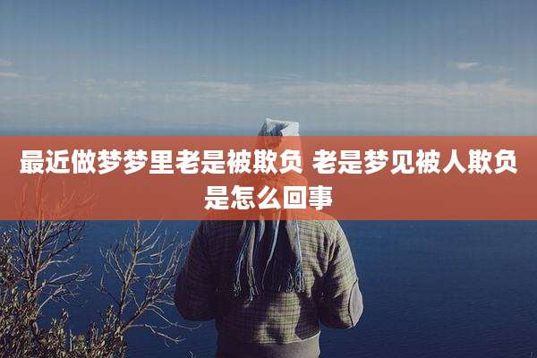 最近做梦梦里老是被欺负 老是梦见被人欺负是怎么回事