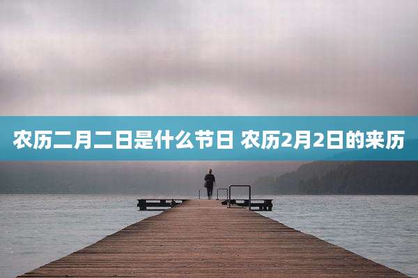 农历二月二日是什么节日 农历2月2日的来历