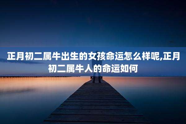 正月初二属牛出生的女孩命运怎么样呢,正月初二属牛人的命运如何