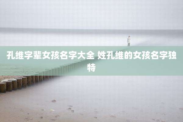 孔维字辈女孩名字大全 姓孔维的女孩名字独特