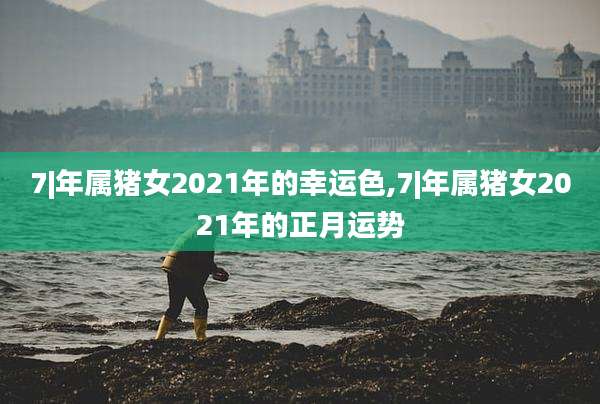 7|年属猪女2021年的幸运色,7|年属猪女2021年的正月运势