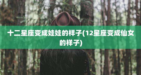 十二星座变成娃娃的样子(12星座变成仙女的样子)