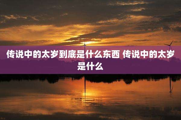 传说中的太岁到底是什么东西 传说中的太岁是什么