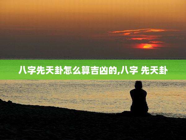 八字先天卦怎么算吉凶的,八字 先天卦