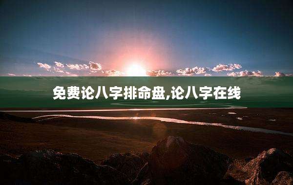 免费论八字排命盘,论八字在线