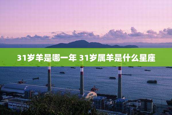 31岁羊是哪一年 31岁属羊是什么星座