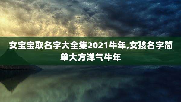 女宝宝取名字大全集2021牛年,女孩名字简单大方洋气牛年