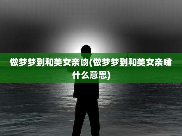 做梦梦到和美女亲吻(做梦梦到和美女亲嘴什么意思)