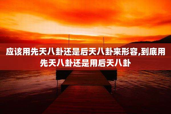 应该用先天八卦还是后天八卦来形容,到底用先天八卦还是用后天八卦