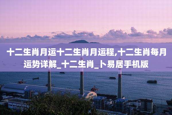 十二生肖月运十二生肖月运程,十二生肖每月运势详解_十二生肖_卜易居手机版