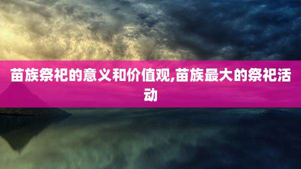 苗族祭祀的意义和价值观,苗族最大的祭祀活动