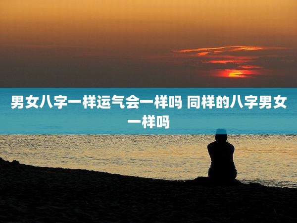 男女八字一样运气会一样吗 同样的八字男女一样吗