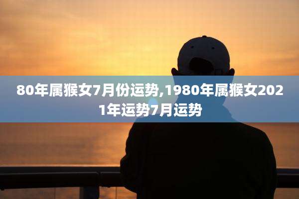 80年属猴女7月份运势,1980年属猴女2021年运势7月运势
