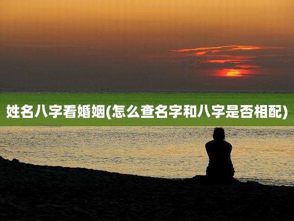 姓名八字看婚姻(怎么查名字和八字是否相配)
