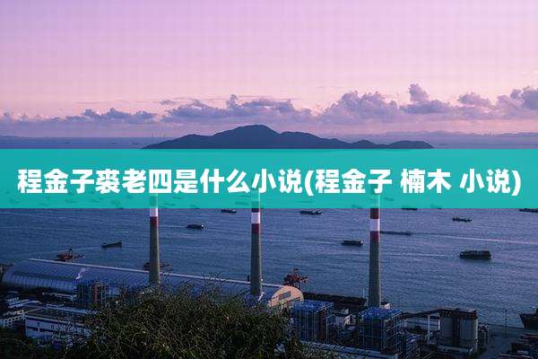 程金子裘老四是什么小说(程金子 楠木 小说)