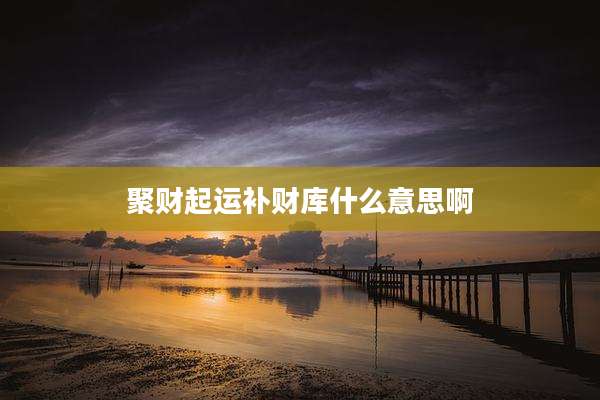 聚财起运补财库什么意思啊