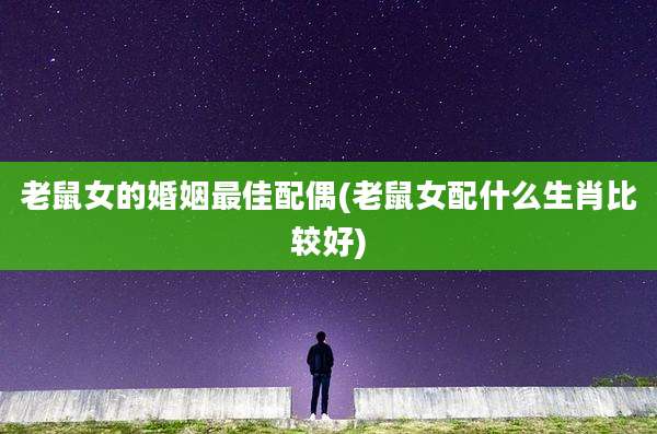 老鼠女的婚姻最佳配偶(老鼠女配什么生肖比较好)