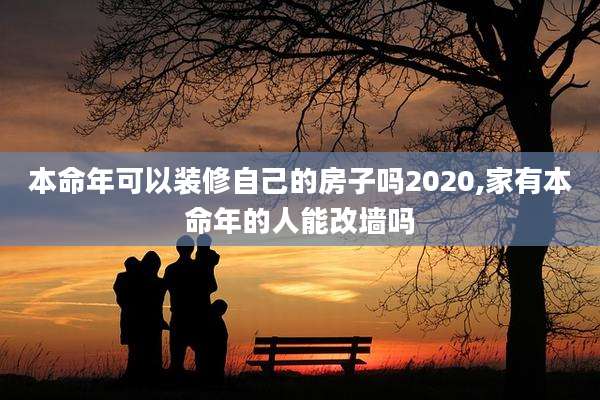 本命年可以装修自己的房子吗2020,家有本命年的人能改墙吗