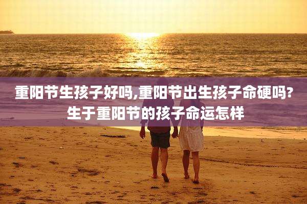 重阳节生孩子好吗,重阳节出生孩子命硬吗? 生于重阳节的孩子命运怎样