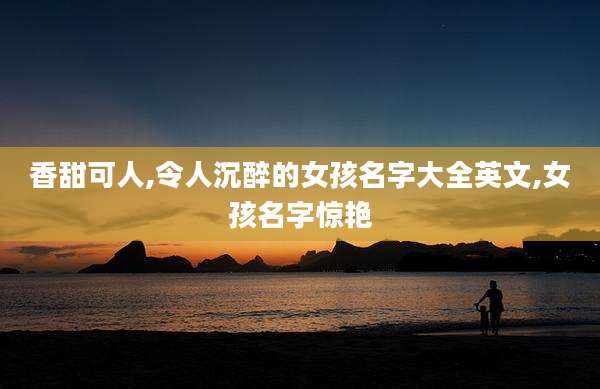 香甜可人,令人沉醉的女孩名字大全英文,女孩名字惊艳