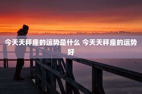 今天天秤座的运势是什么 今天天秤座的运势好
