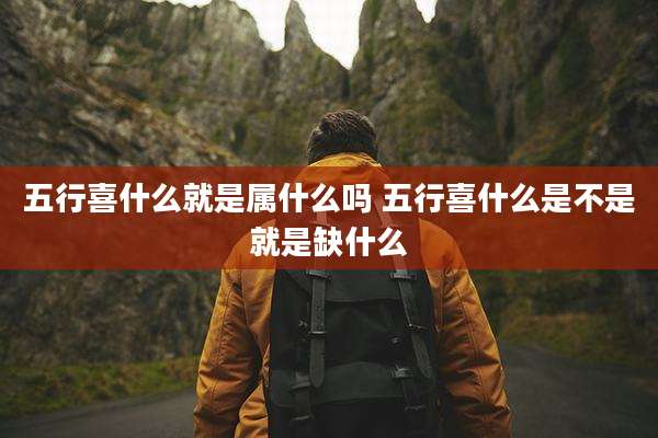 五行喜什么就是属什么吗 五行喜什么是不是就是缺什么