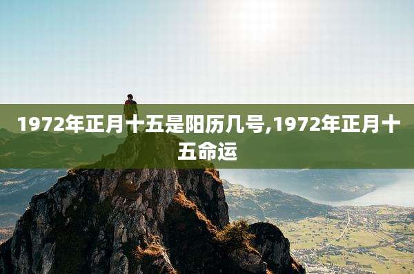 1972年正月十五是阳历几号,1972年正月十五命运