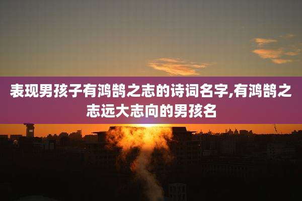 表现男孩子有鸿鹄之志的诗词名字,有鸿鹄之志远大志向的男孩名