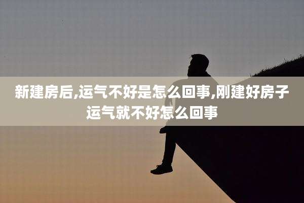 新建房后,运气不好是怎么回事,刚建好房子运气就不好怎么回事