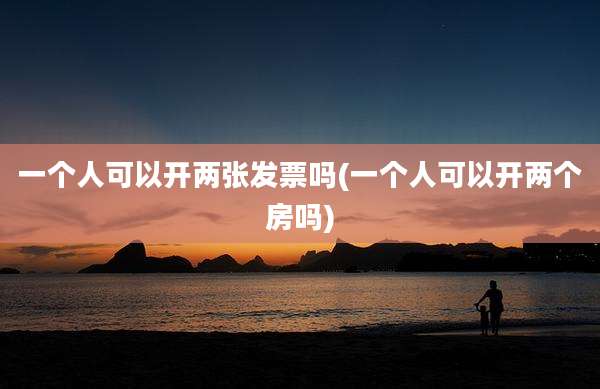 一个人可以开两张发票吗(一个人可以开两个房吗)
