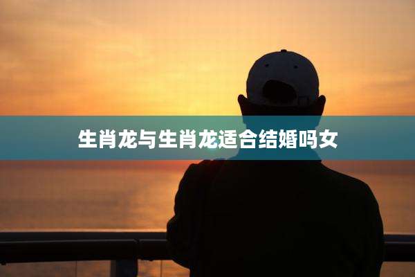 生肖龙与生肖龙适合结婚吗女
