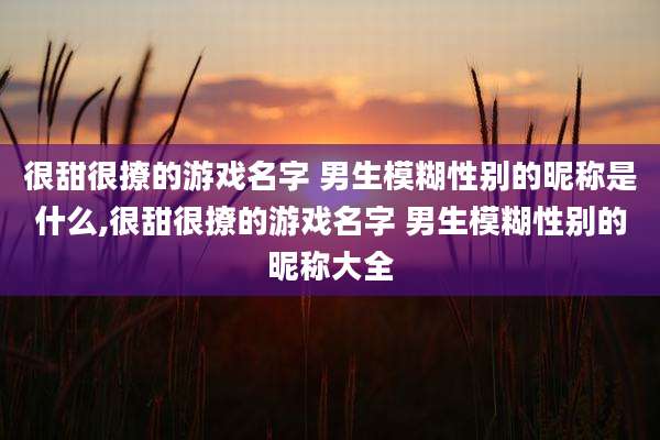 很甜很撩的游戏名字 男生模糊性别的昵称是什么,很甜很撩的游戏名字 男生模糊性别的昵称大全