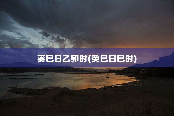 葵巳日乙卯时(癸巳日巳时)
