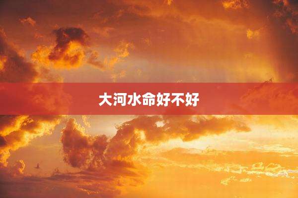 大河水命好不好
