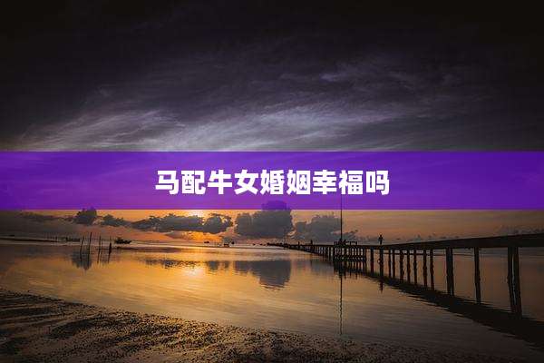 马配牛女婚姻幸福吗