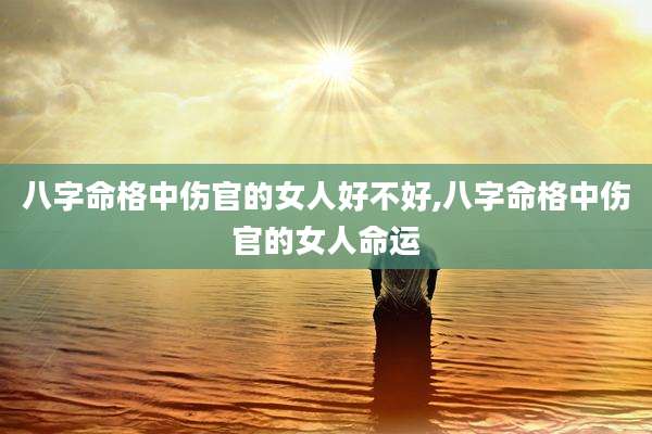 八字命格中伤官的女人好不好,八字命格中伤官的女人命运