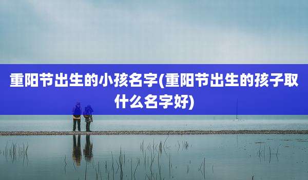 重阳节出生的小孩名字(重阳节出生的孩子取什么名字好)