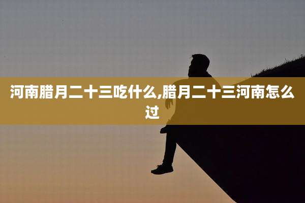 河南腊月二十三吃什么,腊月二十三河南怎么过