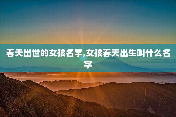 春天出世的女孩名字,女孩春天出生叫什么名字