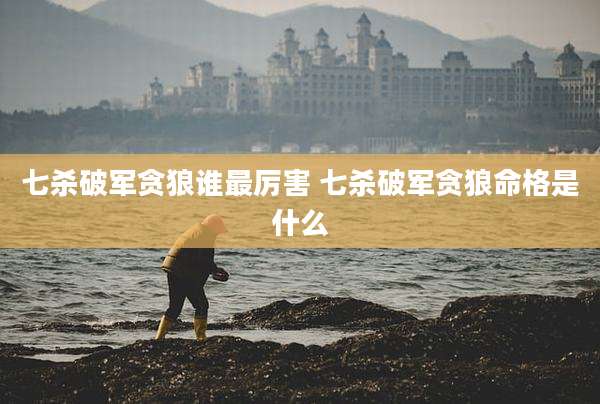 七杀破军贪狼谁最厉害 七杀破军贪狼命格是什么
