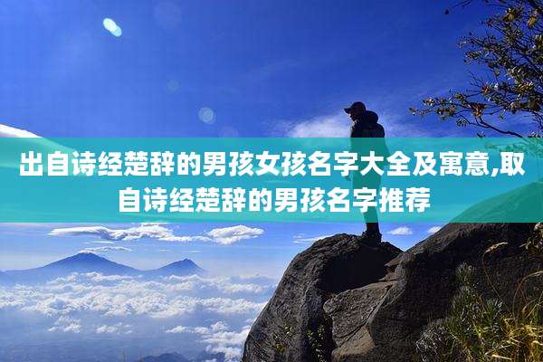 出自诗经楚辞的男孩女孩名字大全及寓意,取自诗经楚辞的男孩名字推荐