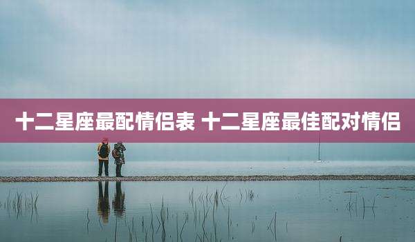 十二星座最配情侣表 十二星座最佳配对情侣