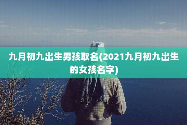 九月初九出生男孩取名(2021九月初九出生的女孩名字)