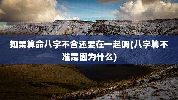 如果算命八字不合还要在一起吗(八字算不准是因为什么)