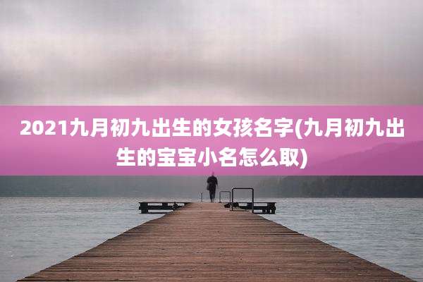 2021九月初九出生的女孩名字(九月初九出生的宝宝小名怎么取)